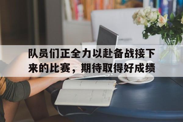 队员们正全力以赴备战接下来的比赛，期待取得好成绩的简单介绍
